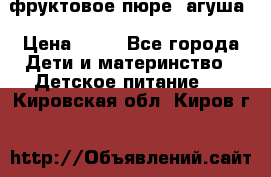 фруктовое пюре  агуша › Цена ­ 15 - Все города Дети и материнство » Детское питание   . Кировская обл.,Киров г.